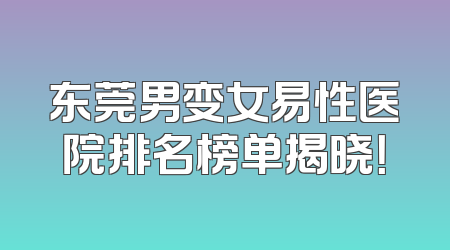 东莞男变女易性医院排名榜单揭晓！
