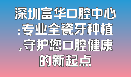 深圳富华口腔中心：专业全瓷牙种植，守护您口腔健康的新起点