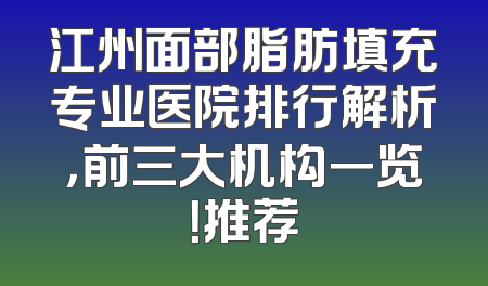 江州面部脂肪填充专业医院排行解析，前三大机构一览！推荐