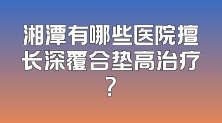 湘潭有哪些医院擅长深覆合垫高治疗？