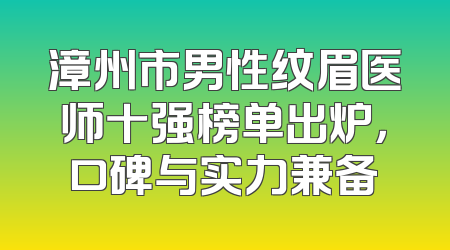 漳州市男性纹眉医师十强榜单出炉，口碑与实力兼备