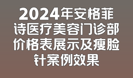 2024年安格菲诗医疗美容门诊部价格表展示及瘦脸针案例效果
