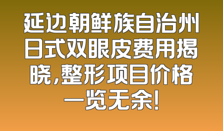 延边朝鲜族自治州日式双眼皮费用揭晓，整形项目价格一览无余！