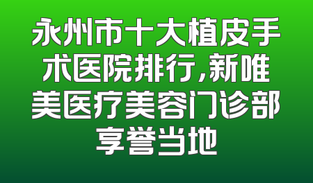 永州市十大植皮手术医院排行，新唯美医疗美容门诊部享誉当地
