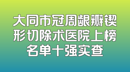 大同市冠周龈瓣锲形切除术医院上榜名单十强实查