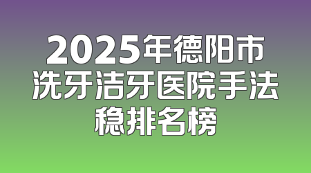 2025年德阳市洗牙洁牙医院手法稳排名榜