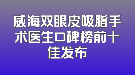 威海双眼皮吸脂手术医生口碑榜前十佳发布