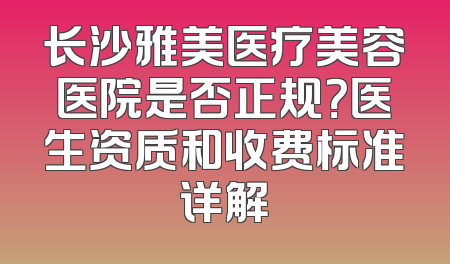 长沙雅美医疗美容医院是否正规？医生资质和收费标准详解