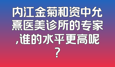 内江金菊和资中允熹医美诊所的专家，谁的水平更高呢？
