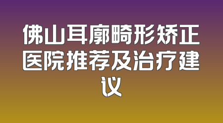 佛山耳廓畸形矫正医院推荐及治疗建议