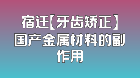 宿迁【牙齿矫正】国产金属材料的副作用