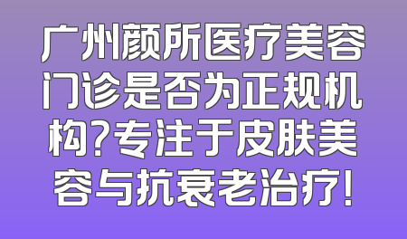 广州颜所医疗美容门诊是否为正规机构？专注于皮肤美容与抗衰老治疗！