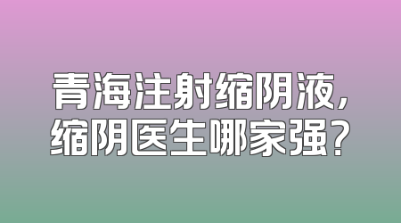 青海注射缩阴液，缩阴医生哪家强？