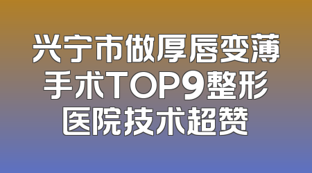 兴宁市做厚唇变薄手术TOP9整形医院技术超赞