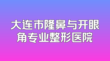 大连市隆鼻与开眼角专业整形医院