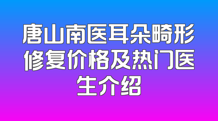 唐山南医耳朵畸形修复价格及热门医生介绍