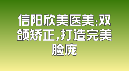 信阳欣美医美：双颌矫正，打造完美脸庞