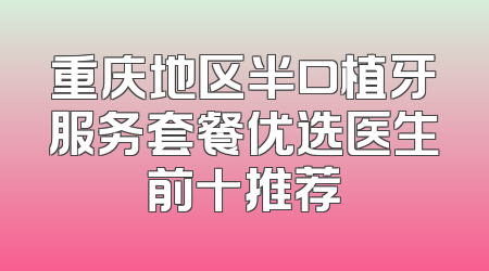 重庆地区半口植牙服务套餐优选医生前十推荐