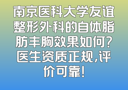 南京医科大学友谊整形外科的自体脂肪丰胸效果如何？医生资质正规，评价可靠！