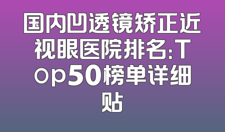 国内凹透镜矫正近视眼医院排名：Top50榜单详细贴