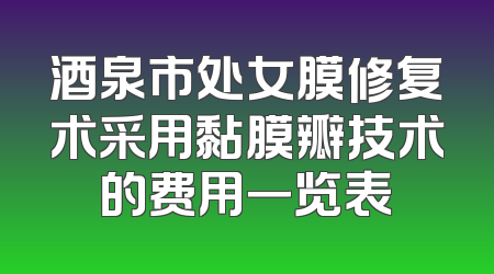酒泉市处女膜修复术采用黏膜瓣技术的费用一览表