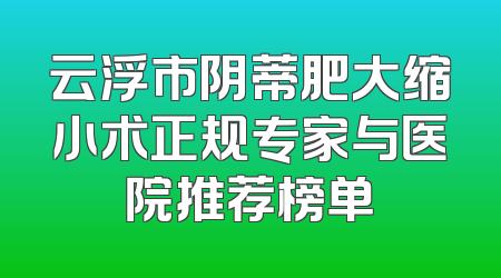 云浮市阴蒂肥大缩小术正规专家与医院推荐榜单