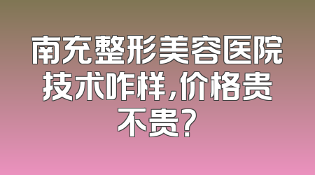 南充整形美容医院技术咋样，价格贵不贵？