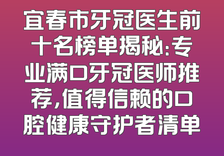 宜春市牙冠医生前十名榜单揭秘：专业满口牙冠医师推荐，值得信赖的口腔健康守护者清单