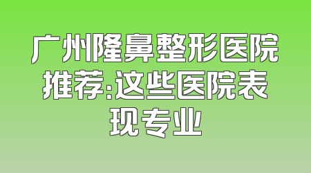 广州隆鼻整形医院推荐：这些医院表现专业