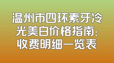温州市四环素牙冷光美白价格指南：收费明细一览表