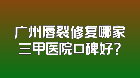 广州唇裂修复哪家三甲医院口碑好？