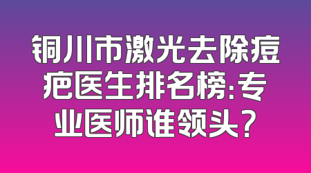 铜川市激光去除痘疤医生排名榜：专业医师谁领头？