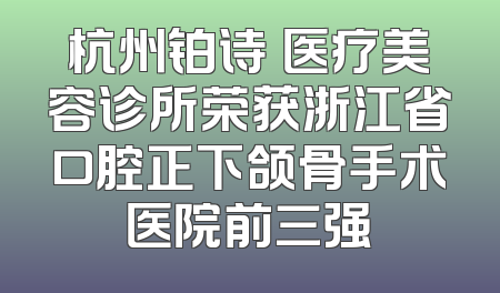 杭州铂诗玥医疗美容诊所荣获浙江省口腔正下颌骨手术医院前三强