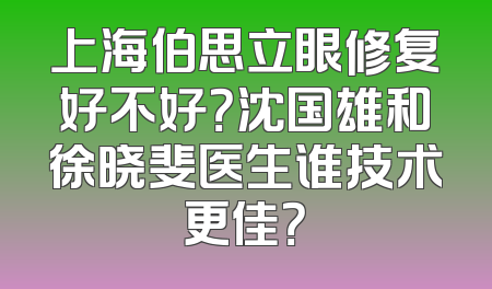 上海伯思立眼修复好不好？沈国雄和徐晓斐医生谁技术更佳？