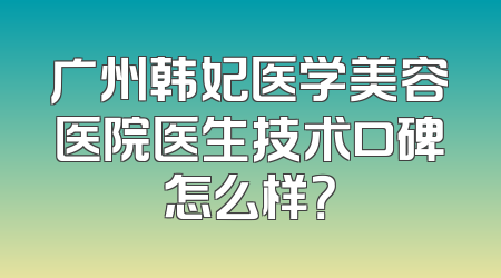 广州韩妃医学美容医院医生技术口碑怎么样？