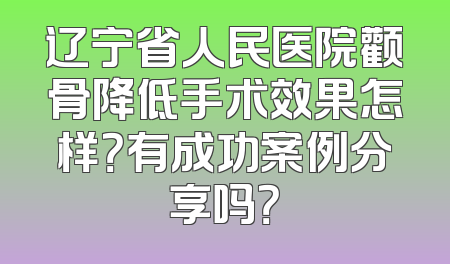 辽宁省人民医院颧骨降低手术效果怎样？有成功案例分享吗？