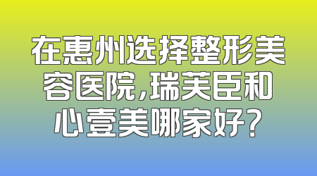 在惠州选择整形美容医院，瑞芙臣和心壹美哪家好？