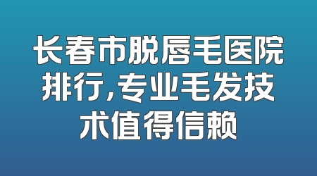 长春市脱唇毛医院排行，专业毛发技术值得信赖