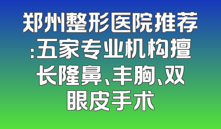 郑州整形医院推荐：五家专业机构擅长隆鼻、丰胸、双眼皮手术