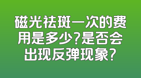 磁光祛斑一次的费用是多少？是否会出现反弹现象？
