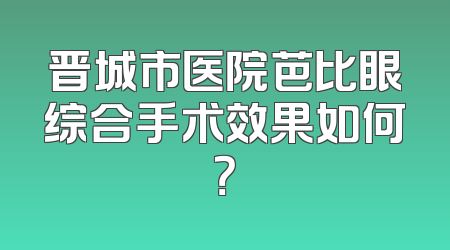 晋城市医院芭比眼综合手术效果如何？