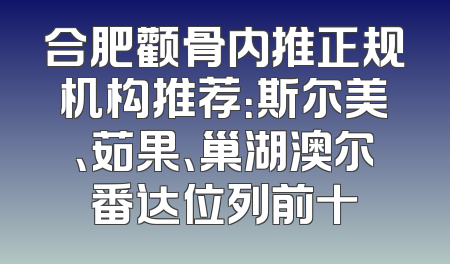 合肥颧骨内推正规机构推荐：斯尔美、茹果、巢湖澳尔番达位列前十