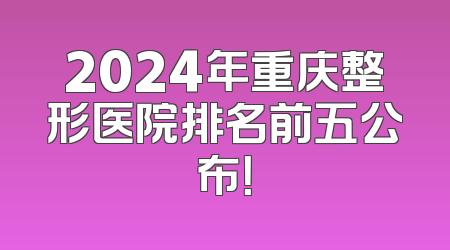 2024年重庆整形医院排名前五公布！