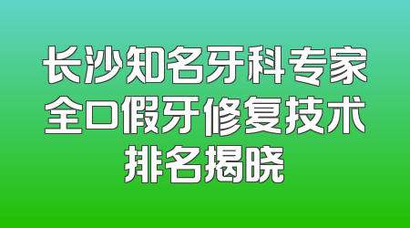 长沙知名牙科专家全口假牙修复技术排名揭晓
