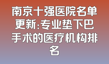 南京十强医院名单更新：专业垫下巴手术的医疗机构排名