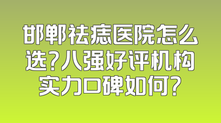 邯郸祛痣医院怎么选？八强好评机构实力口碑如何？