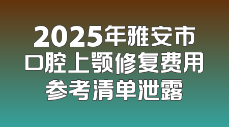 2025年雅安市口腔上颚修复费用参考清单泄露