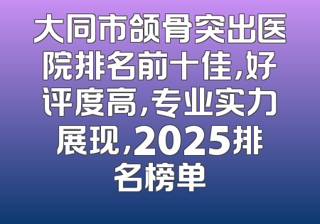 大同市颌骨突出医院排名前十佳，好评度高，专业实力展现，2025排名榜单