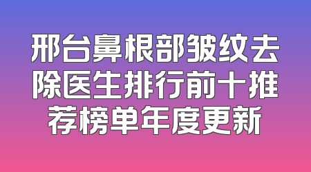 邢台鼻根部皱纹去除医生排行前十推荐榜单年度更新