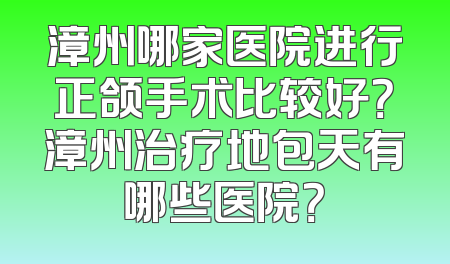 漳州哪家医院进行正颌手术比较好？漳州治疗地包天有哪些医院？